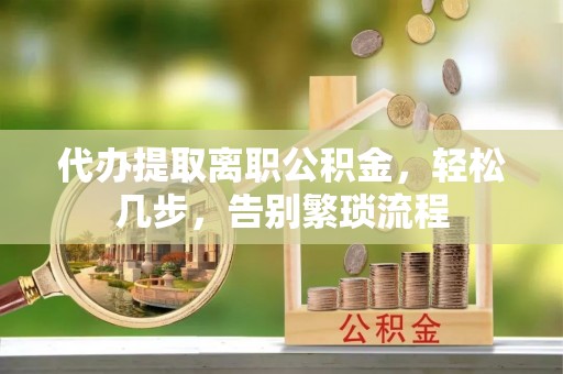 雁山代办提取离职公积金，轻松几步，告别繁琐流程