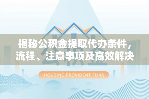雁山揭秘公积金提取代办条件，流程、注意事项及高效解决方案