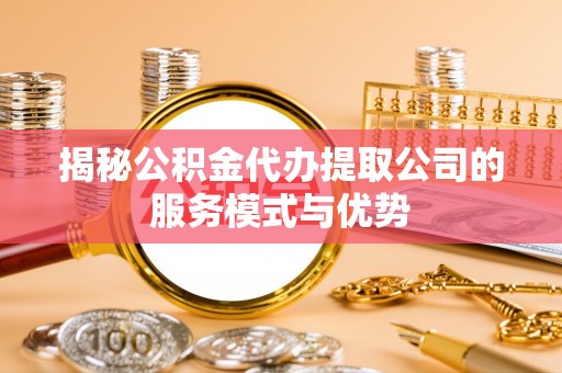 雁山揭秘公积金代办提取公司的服务模式与优势
