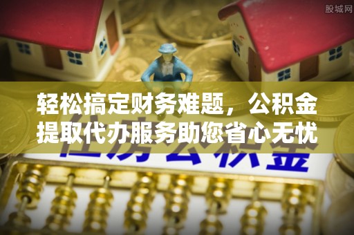 雁山轻松搞定财务难题，公积金提取代办服务助您省心无忧