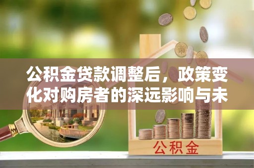 雁山公积金贷款调整后，政策变化对购房者的深远影响与未来趋势分析
