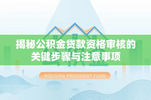 雁山揭秘公积金贷款资格审核的关键步骤与注意事项