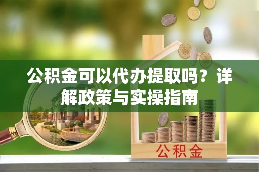 雁山公积金可以代办提取吗？详解政策与实操指南