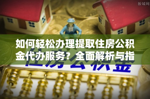 雁山如何轻松办理提取住房公积金代办服务？全面解析与指南